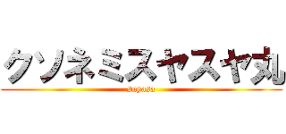 クソネミスヤスヤ丸 (suyasa)