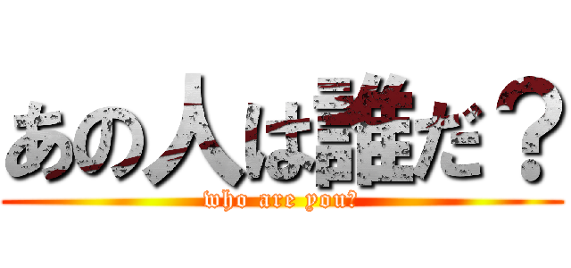 あの人は誰だ？ (who are you?)