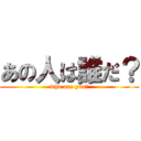 あの人は誰だ？ (who are you?)