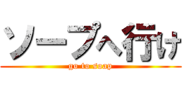 ソープへ行け (go to soap)