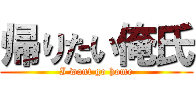 帰りたい俺氏 (I want go home)