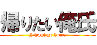 帰りたい俺氏 (I want go home)