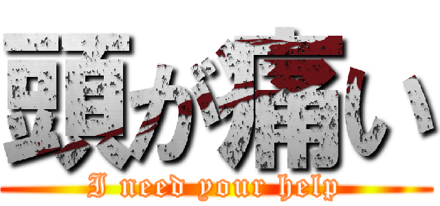 頭が痛い (I need your help)