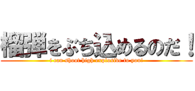 榴弾をぶち込めるのだ！ (i can shoot high explosive to you!)