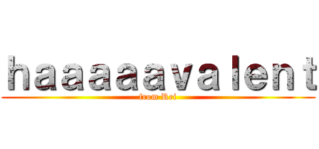 ｈａａａａａｖａｌｅｎｔ (from Rei)