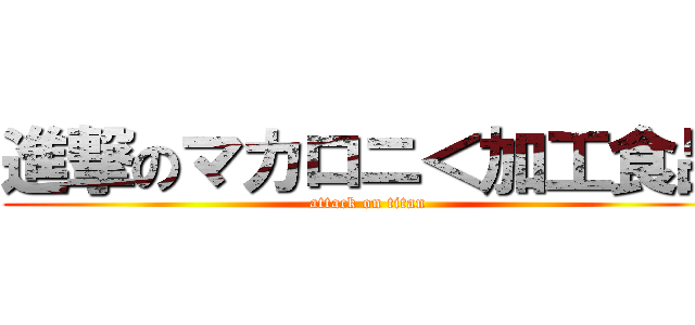 進撃のマカロニ＜加工食品 (attack on titan)