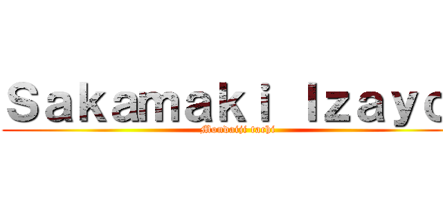 Ｓａｋａｍａｋｉ Ｉｚａｙｏｉ (Mondaiji tachi)