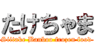 たけちゃま (Siitake Banboo frozen food)