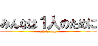 みんなは１人のために (all for one)