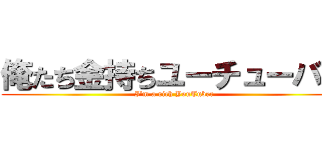 俺たち金持ちユーチューバー (I'm a rich YouTuber)
