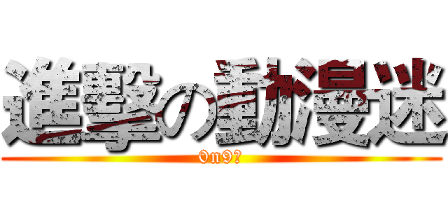 進擊の動漫迷 (0n9係)