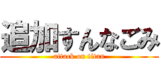 追加すんなごみ (attack on titan)