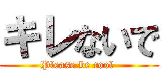 キレないで (Please be cool )