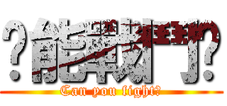 您能戰鬥嗎 (Can you fight?)