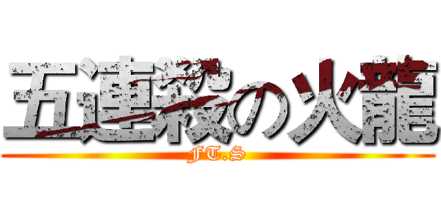 五連殺の火龍 (FT.S)