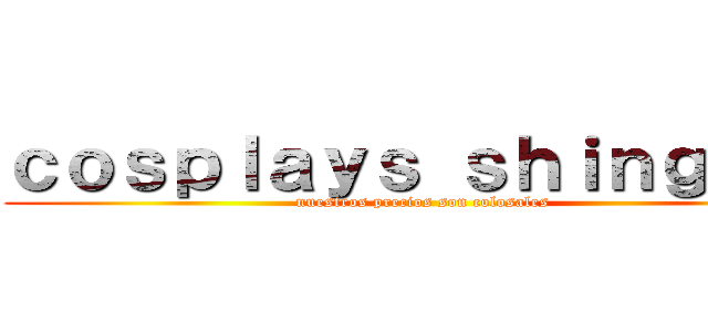 ｃｏｓｐｌａｙｓ ｓｈｉｎｇｅｋｉ (nuestros precios son colosales )