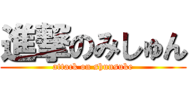 進撃のみしゅん (attack on shunsuke)