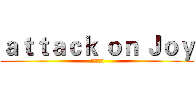 ａｔｔａｃｋ ｏｎ Ｊｏｙ (進擊の佳音)