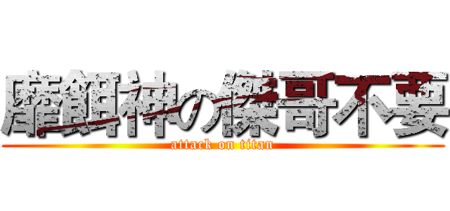 靡餌神の傑哥不要 (attack on titan)