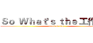 Ｓｏ  Ｗｈａｔ'ｓ ｔｈｅ 工作理解 (attack on titan)