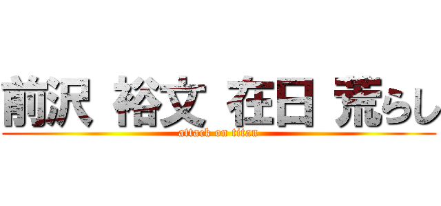 前沢 裕文 在日 荒らし (attack on titan)