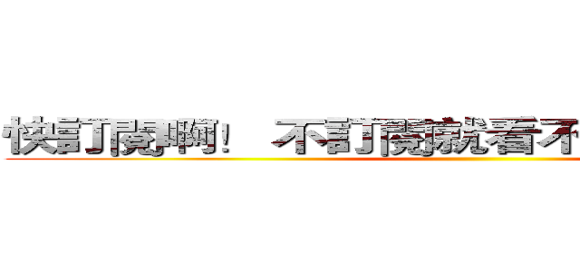 快訂閱啊！ 不訂閱就看不到我的影片囉！ ()