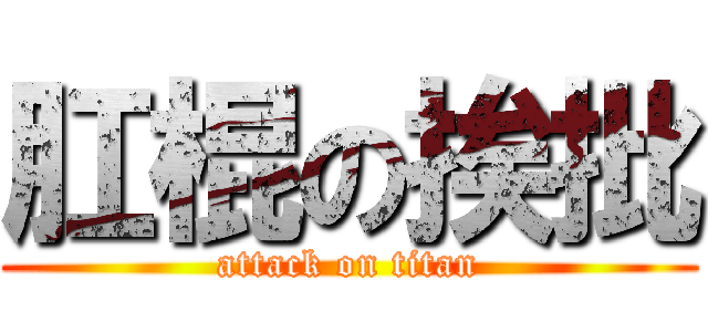 肛棍の挨批 (attack on titan)