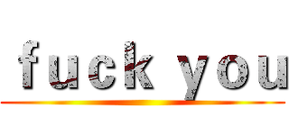 ｆｕｃｋ ｙｏｕ ()