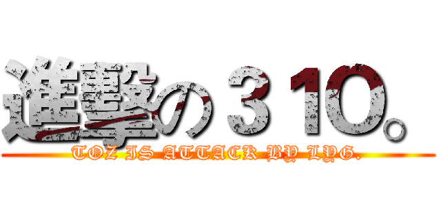 進擊の３１Ｏ。 (TOZ IS ATTACK BY LYG.)