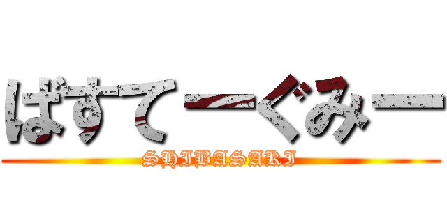 ばすてーぐみー (SHIBASAKI)