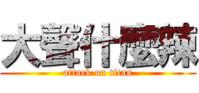 大聲什麼辣 (attack on titan)
