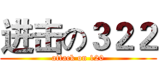进击の３２２ (attack on 120)