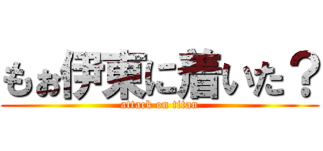 もぉ伊東に着いた？ (attack on titan)