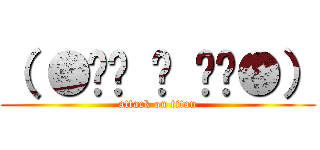 （ ●•́ ਊ •̀●） (attack on titan)