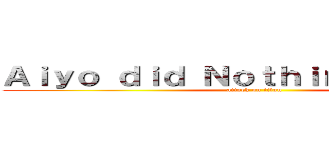 Ａｉｙｏ ｄｉｄ Ｎｏｔｈｉｎｇ ｗｒｏｎｇ (attack on titan)