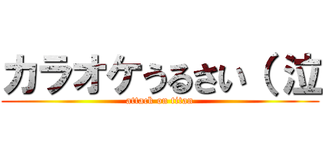 カラオケうるさい（ 泣 (attack on titan)