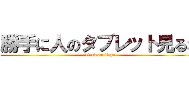 勝手に人のタブレット見るな (attack on titan)