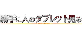 勝手に人のタブレット見るな (attack on titan)
