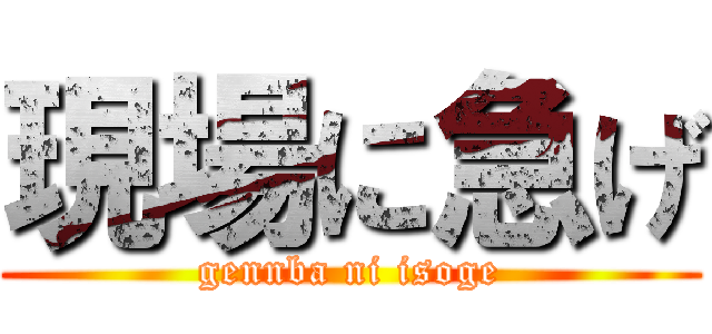 現場に急げ (gennba ni isoge)