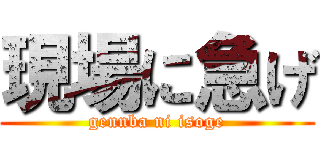 現場に急げ (gennba ni isoge)