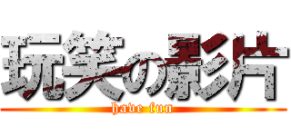 玩笑の影片 (have fun)