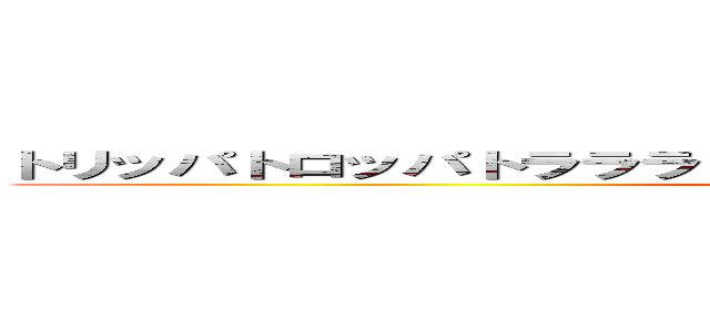 トリッパトロッパトラララリリリラトゥントゥンサフールボネカト (attack on titan)