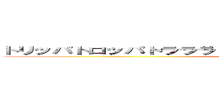 トリッパトロッパトラララリリリラトゥントゥンサフールボネカト (attack on titan)