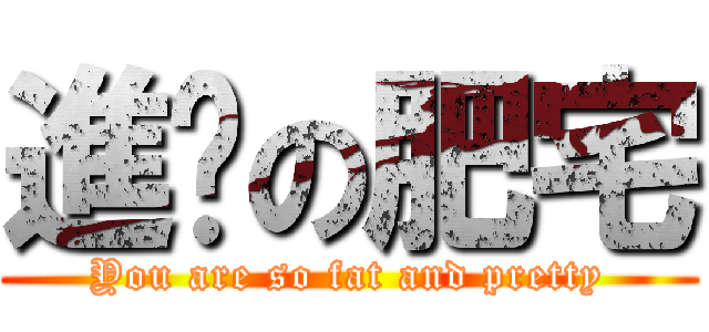 進擊の肥宅 (You are so fat and pretty)