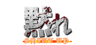 黙れ (SHIUT UP)