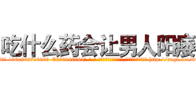 吃什么药会让男人阳痿 (吃什么药会让男人阳痿【电-186x2687x6963-Q278180069元-吉-药-业】我们做的是长期生意,靠的是老客户长期支持 http://sngk.net/0x5LYT
)