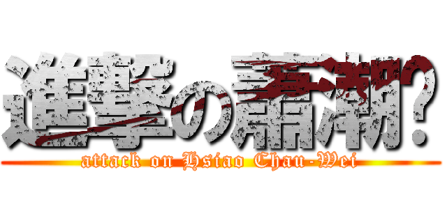 進撃の蕭潮瑋 (attack on Hsiao Chau-Wei)