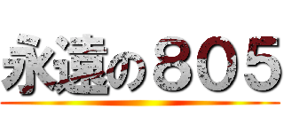 永遠の８０５ ()