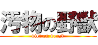 汚物の野獣 (dirt on beast)