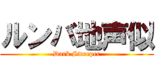 ルンバ地声似 (Dark Sweeper)